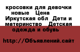 кросовки для девочки новые › Цена ­ 650 - Иркутская обл. Дети и материнство » Детская одежда и обувь   